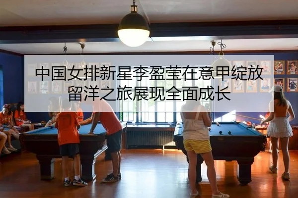 中国女排新星李盈莹在意甲绽放 留洋之旅展现全面成长