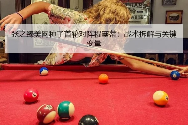 张之臻美网种子首轮对阵穆塞蒂：战术拆解与关键变量