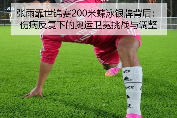 张雨霏世锦赛200米蝶泳银牌背后：伤病反复下的奥运卫冕挑战与调整